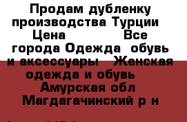 Продам дубленку производства Турции › Цена ­ 25 000 - Все города Одежда, обувь и аксессуары » Женская одежда и обувь   . Амурская обл.,Магдагачинский р-н